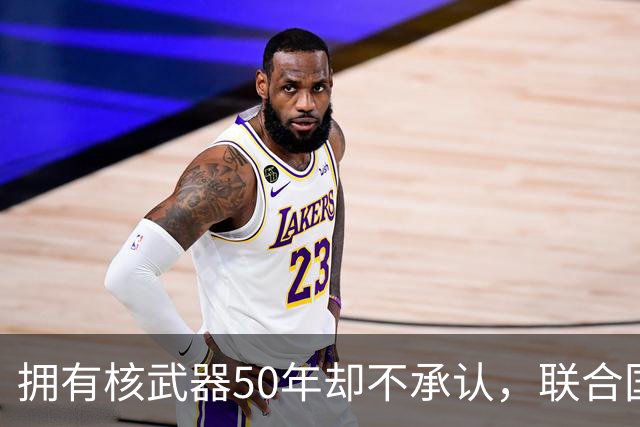 拥有核武器50年却不承认，联合国调查遭驱赶，数量可能比我国还多
