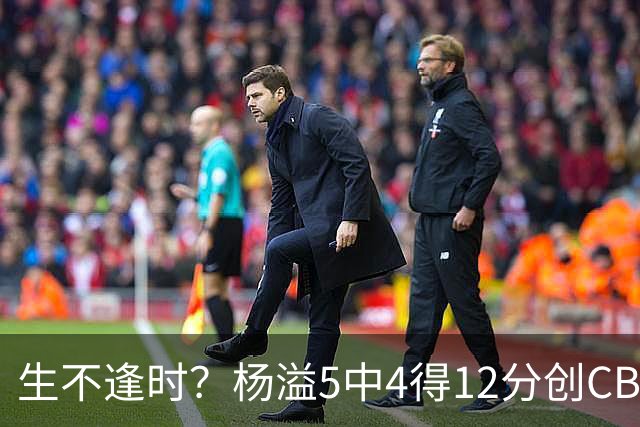 生不逢时？杨溢5中4得12分创CBA生涯得分新高 下半场突遭外教弃用