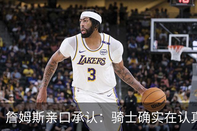 詹姆斯亲口承认：骑士确实在认真考虑范围内