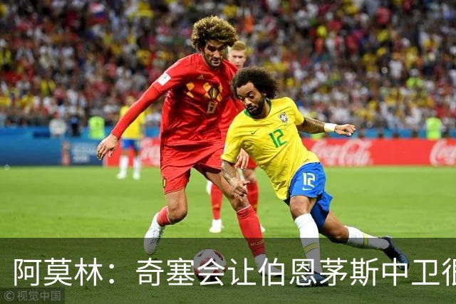 阿莫林：奇塞会让伯恩茅斯中卫很难受